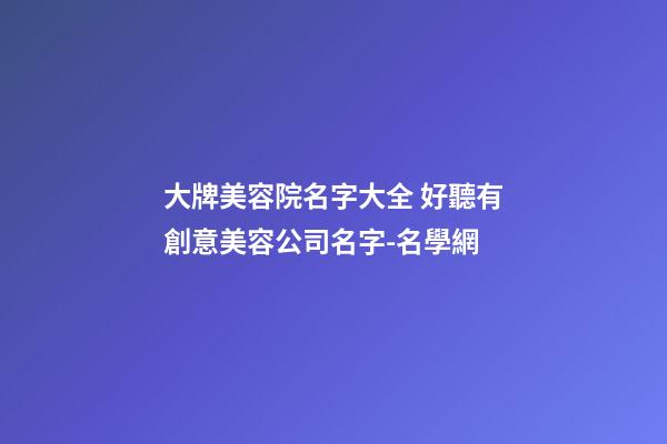大牌美容院名字大全 好聽有創意美容公司名字-名學網-第1張-公司起名-玄機派